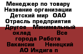 Менеджер по товару › Название организации ­ Детский мир, ОАО › Отрасль предприятия ­ Другое › Минимальный оклад ­ 30 000 - Все города Работа » Вакансии   . Ненецкий АО,Индига п.